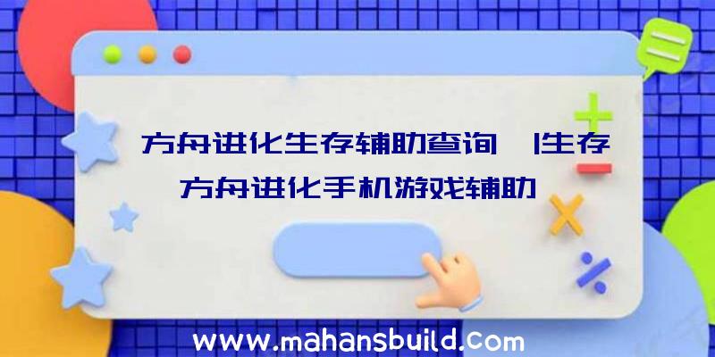 「方舟进化生存辅助查询」|生存方舟进化手机游戏辅助